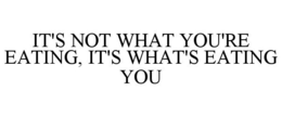 IT'S NOT WHAT YOU'RE EATING, IT'S WHAT'S EATING YOU trademark