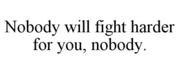 NOBODY WILL FIGHT HARDER FOR YOU, NOBODY. trademark