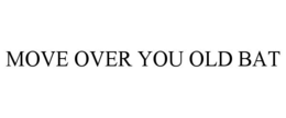MOVE OVER YOU OLD BAT trademark