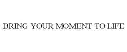 BRING YOUR MOMENT TO LIFE trademark