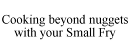 COOKING BEYOND NUGGETS WITH YOUR SMALL FRY trademark