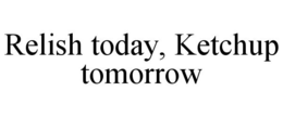 RELISH TODAY, KETCHUP TOMORROW trademark