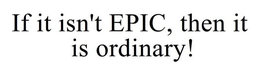IF IT ISN'T EPIC, THEN IT IS ORDINARY! trademark