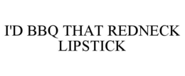 I'D BBQ THAT REDNECK LIPSTICK trademark