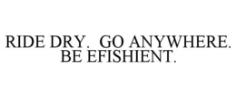 RIDE DRY. GO ANYWHERE. BE EFISHIENT. trademark