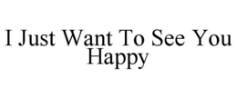 I JUST WANT TO SEE YOU HAPPY trademark