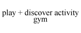 PLAY + DISCOVER ACTIVITY GYM trademark