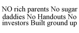 NO RICH PARENTS NO SUGAR DADDIES NO HANDOUTS NO INVESTORS BUILT GROUND UP trademark