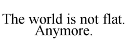 THE WORLD IS NOT FLAT. ANYMORE. trademark