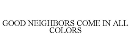GOOD NEIGHBORS COME IN ALL COLORS trademark