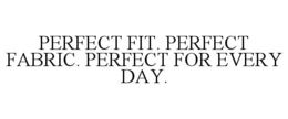 PERFECT FIT. PERFECT FABRIC. PERFECT FOR EVERY DAY. trademark