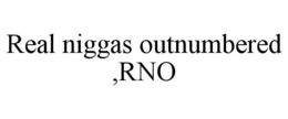 REAL NIGGAS OUTNUMBERED ,RNO trademark
