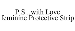 P.S...WITH LOVE FEMININE PROTECTIVE STRIP trademark