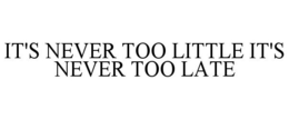 IT'S NEVER TOO LITTLE IT'S NEVER TOO LATE trademark