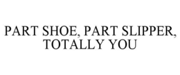 PART SHOE, PART SLIPPER, TOTALLY YOU trademark