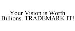 YOUR VISION IS WORTH BILLIONS. TRADEMARK IT! trademark