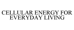 CELLULAR ENERGY FOR EVERYDAY LIVING trademark