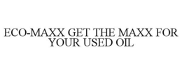 ECO-MAXX GET THE MAXX FOR YOUR USED OIL trademark