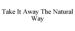 TAKE IT AWAY THE NATURAL WAY trademark