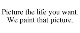 PICTURE THE LIFE YOU WANT. WE PAINT THAT PICTURE. trademark