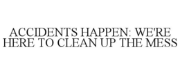 ACCIDENTS HAPPEN: WE'RE HERE TO CLEAN UP THE MESS trademark
