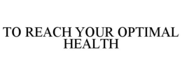TO REACH YOUR OPTIMAL HEALTH trademark