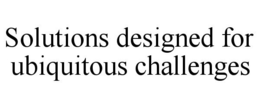 SOLUTIONS DESIGNED FOR UBIQUITOUS CHALLENGES trademark
