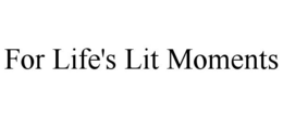 FOR LIFE'S LIT MOMENTS trademark