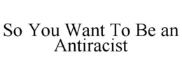 SO YOU WANT TO BE AN ANTIRACIST trademark
