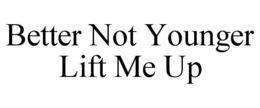 BETTER NOT YOUNGER LIFT ME UP trademark