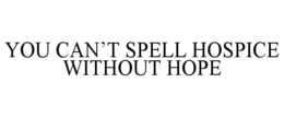 YOU CAN'T SPELL HOSPICE WITHOUT HOPE trademark