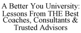 A BETTER YOU UNIVERSITY: LESSONS FROM THE BEST COACHES, CONSULTANTS & TRUSTED ADVISORS trademark