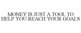 MONEY IS JUST A TOOL TO HELP YOU REACH YOUR GOALS trademark