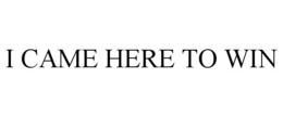 I CAME HERE TO WIN trademark