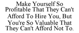 MAKE YOURSELF SO PROFITABLE THAT THEY CAN'T AFFORD TO HIRE YOU, BUT YOU'RE SO VALUABLE THAT THEY CAN'T AFFORD NOT TO. trademark