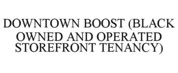 DOWNTOWN BOOST (BLACK OWNED AND OPERATED STOREFRONT TENANCY) trademark