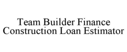 TEAM BUILDER FINANCE CONSTRUCTION LOAN ESTIMATOR trademark
