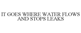 IT GOES WHERE WATER FLOWS AND STOPS LEAKS trademark