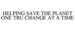 HELPING SAVE THE PLANET ONE TRU CHANGE AT A TIME trademark