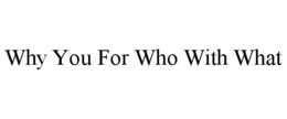 WHY YOU FOR WHO WITH WHAT trademark