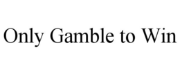 ONLY GAMBLE TO WIN trademark