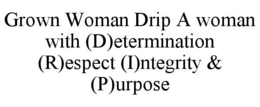 GROWN WOMAN DRIP A WOMAN WITH (D)ETERMINATION (R)ESPECT (I)NTEGRITY & (P)URPOSE trademark