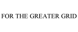 FOR THE GREATER GRID trademark