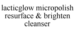 LACTICGLOW MICROPOLISH RESURFACE & BRIGHTEN CLEANSER trademark