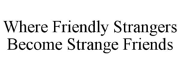 WHERE FRIENDLY STRANGERS BECOME STRANGE FRIENDS trademark
