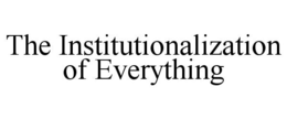 THE INSTITUTIONALIZATION OF EVERYTHING trademark