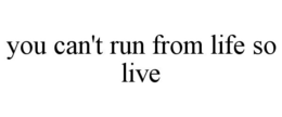 YOU CAN'T RUN FROM LIFE SO LIVE trademark