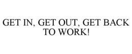 GET IN, GET OUT, GET BACK TO WORK! trademark