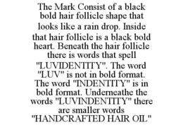 THE MARK CONSIST OF A BLACK BOLD HAIR FOLLICLE SHAPE THAT LOOKS LIKE A RAIN DROP. INSIDE THAT HAIR FOLLICLE IS A BLACK BOLD HEART. BENEATH THE HAIR FOLLICLE THERE IS WORDS THAT SPELL "LUVIDENTITY". THE WORD "LUV" IS NOT IN BOLD FORMAT. THE WORD "INDENTITY" IS IN BOLD FORMAT. UNDERNEATHE THE WORDS "LUVINDENTITY" THERE ARE SMALLER WORDS "HANDCRAFTED HAIR OIL" trademark