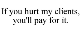 IF YOU HURT MY CLIENTS, YOU'LL PAY FOR IT. trademark